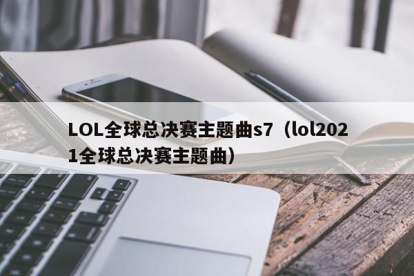 LOL全球總決賽主題曲s7（lol2021全球總決賽主題曲）