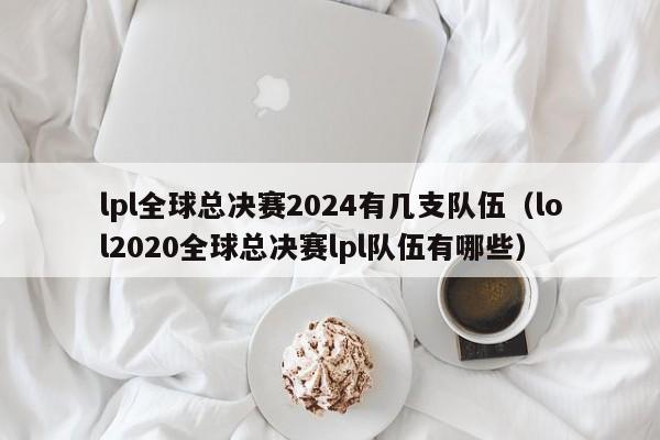 lpl全球總決賽2024有幾支隊伍（lol2020全球總決賽lpl隊伍有哪些）