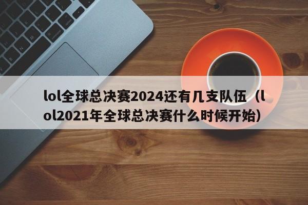 lol全球總決賽2024還有幾支隊伍（lol2021年全球總決賽什麼時候開始）