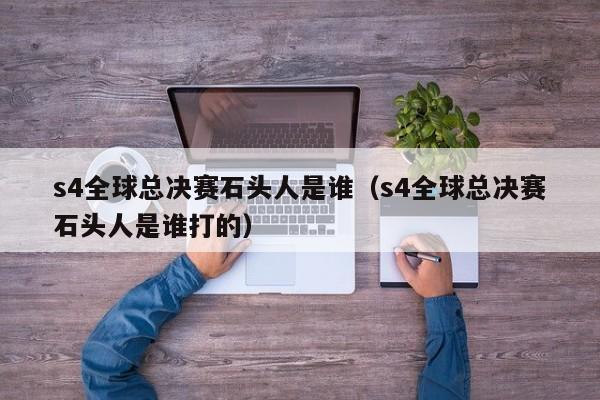 s4全球總決賽石頭人是誰（s4全球總決賽石頭人是誰打的）