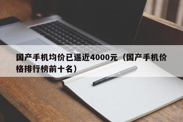 國產手機均價已逼近4000元（國產手機價格排行榜前十名）