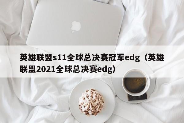 英雄聯盟s11全球總決賽冠軍edg（英雄聯盟2021全球總決賽edg）