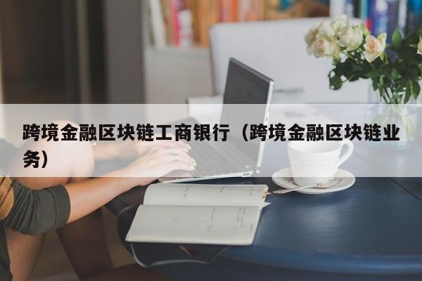 跨境金融區塊鏈工商銀行（跨境金融區塊鏈業務）