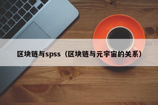 區塊鏈與spss（區塊鏈與元宇宙的關系）