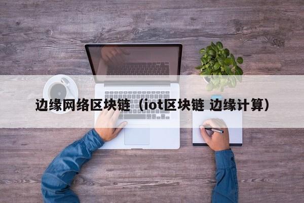 邊緣網絡區塊鏈（iot區塊鏈 邊緣計算）