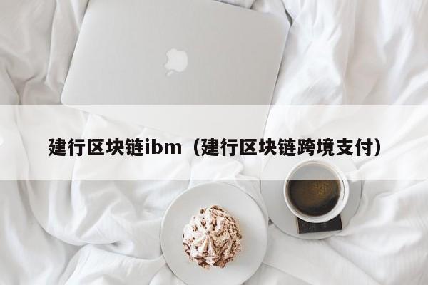 建行區塊鏈ibm（建行區塊鏈跨境支付）