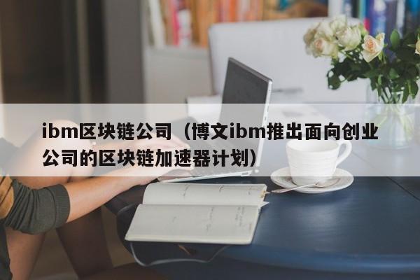 ibm區塊鏈公司（博文ibm推出面向創業公司的區塊鏈加速器計劃）