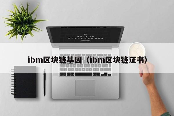 ibm區塊鏈基因（ibm區塊鏈證書）