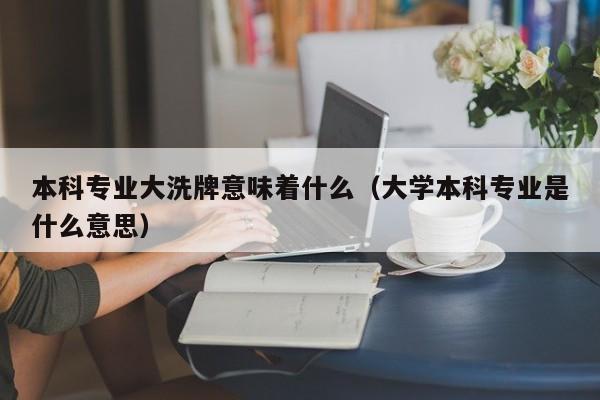 本科專業大洗牌意味著什麼（大學本科專業是什麼意思）