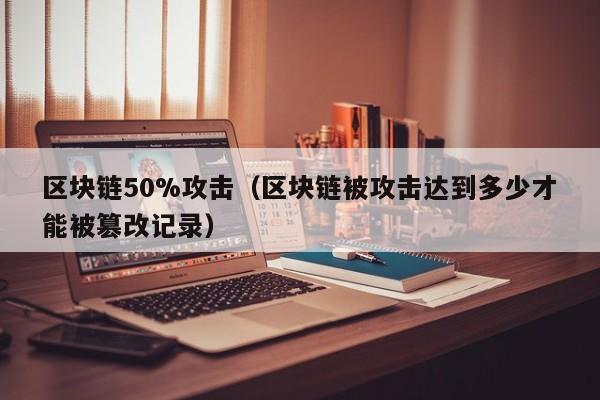 區塊鏈50%攻擊（區塊鏈被攻擊達到多少才能被篡改記錄）