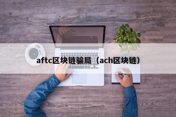 aftc區塊鏈騙局（ach區塊鏈）