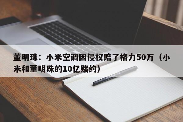 董明珠：小米空調因侵權賠了格力50萬（小米和董明珠的10億賭約）