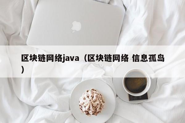 區塊鏈網絡java（區塊鏈網絡 信息孤島）