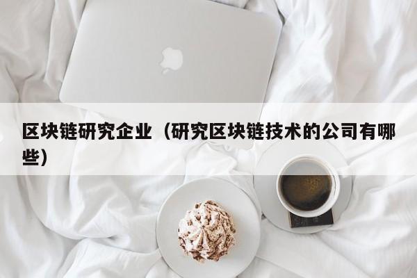 區塊鏈研究企業（研究區塊鏈技術的公司有哪些）