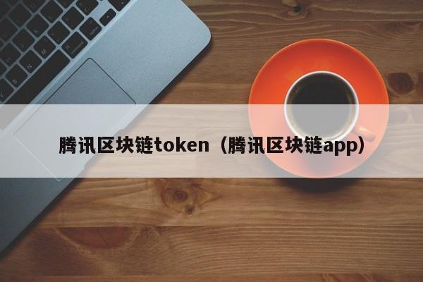 騰訊區塊鏈token（騰訊區塊鏈app）