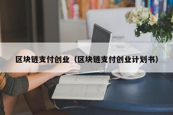 區塊鏈支付創業（區塊鏈支付創業計劃書）