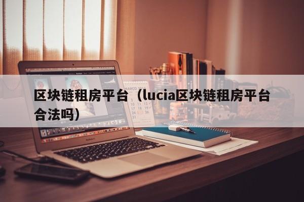 區塊鏈租房平臺（lucia區塊鏈租房平臺合法嗎）