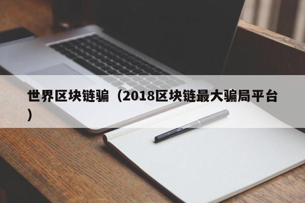 世界區塊鏈騙（2018區塊鏈最大騙局平臺）