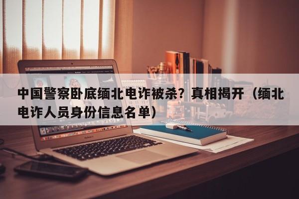 中國警察臥底緬北電詐被殺？真相揭開（緬北電詐人員身份信息名單）