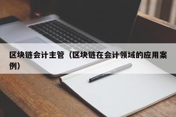 區塊鏈會計主管（區塊鏈在會計領域的應用案例）