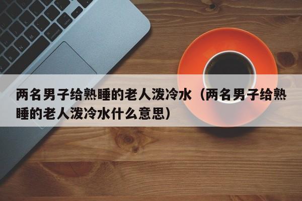 兩名男子給熟睡的老人潑冷水（兩名男子給熟睡的老人潑冷水什麼意思）