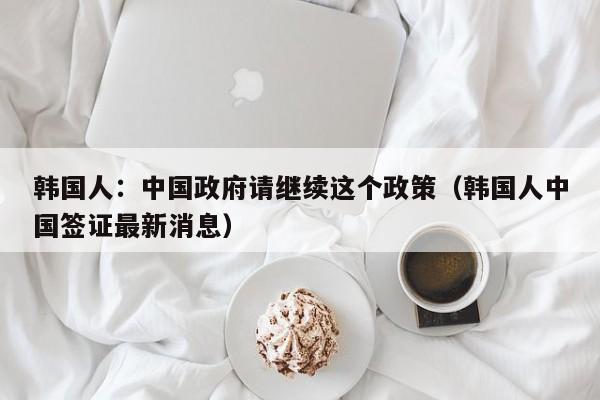 韓國人：中國政府請繼續這個政策（韓國人中國簽證最新消息）