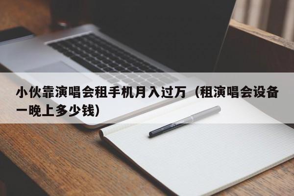 小夥靠演唱會租手機月入過萬（租演唱會設備一晚上多少錢）