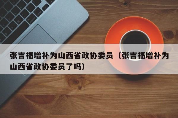 張吉福增補為山西省政協委員（張吉福增補為山西省政協委員了嗎）