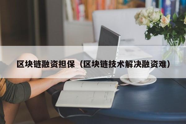 區塊鏈融資擔保（區塊鏈技術解決融資難）