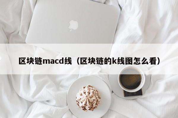 區塊鏈macd線（區塊鏈的k線圖怎麼看）