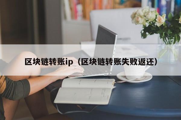 區塊鏈轉賬ip（區塊鏈轉賬失敗返還）