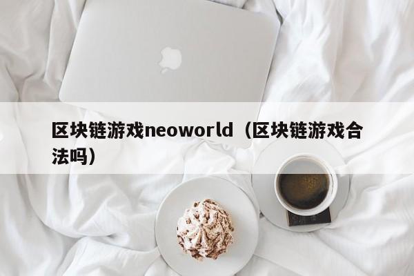 區塊鏈遊戲neoworld（區塊鏈遊戲合法嗎）