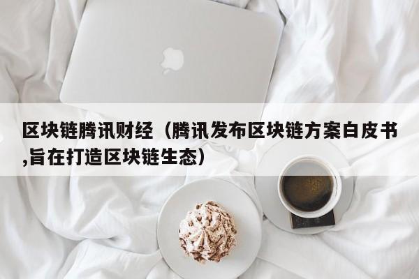 區塊鏈騰訊財經（騰訊發布區塊鏈方案白皮書,旨在打造區塊鏈生態）