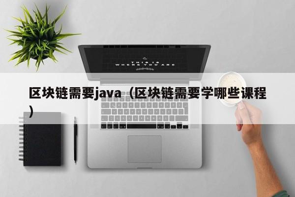 區塊鏈需要java（區塊鏈需要學哪些課程）