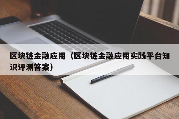 區塊鏈金融應用（區塊鏈金融應用實踐平臺知識評測答案）