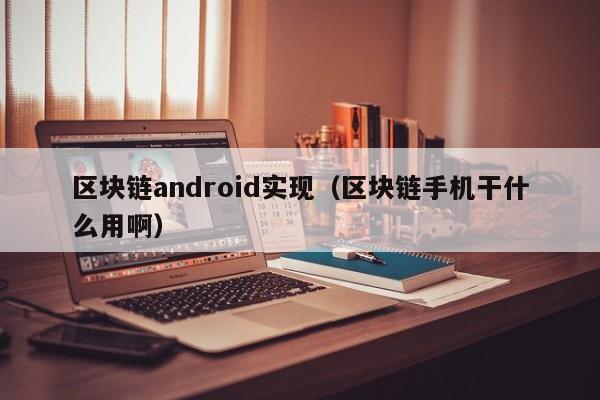 區塊鏈android實現（區塊鏈手機幹什麼用啊）