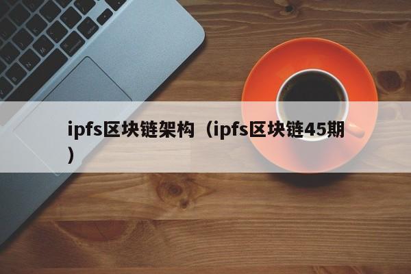 ipfs區塊鏈架構（ipfs區塊鏈45期）