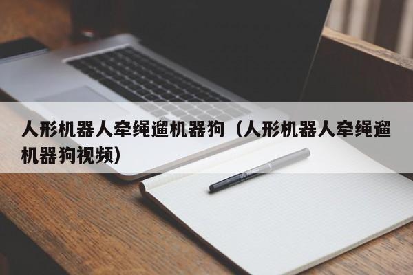 人形機器人牽繩遛機器狗（人形機器人牽繩遛機器狗視頻）