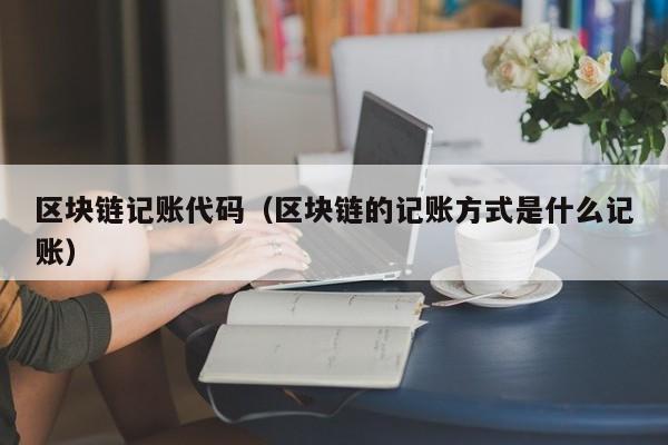 區塊鏈記賬代碼（區塊鏈的記賬方式是什麼記賬）