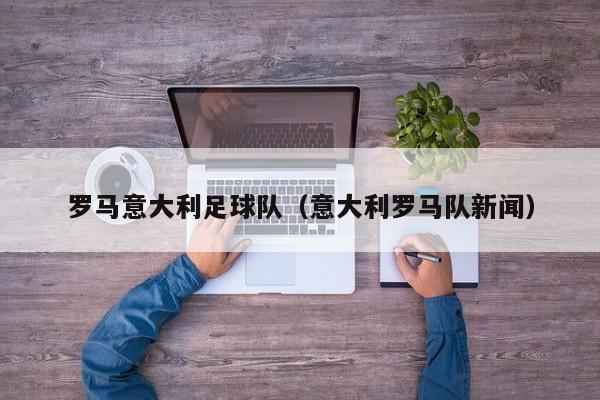 罗马意大利足球队（意大利罗马队新闻）