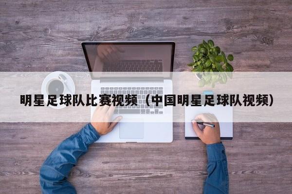 明星足球队比赛视频（中国明星足球队视频）