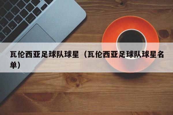 瓦伦西亚足球队球星（瓦伦西亚足球队球星名单）