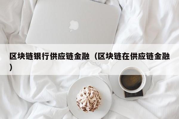 区块链银行供应链金融（区块链在供应链金融）