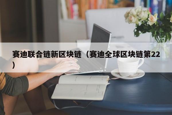 赛迪联合链新区块链（赛迪全球区块链第22）