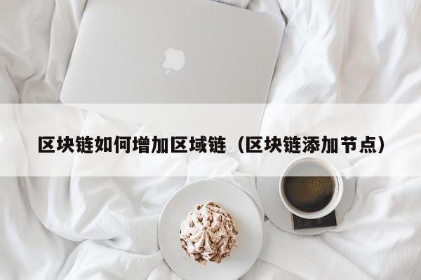 区块链如何增加区域链（区块链添加节点）