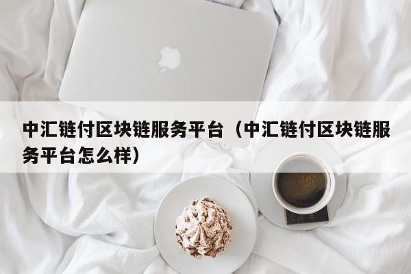 中汇链付区块链服务平台（中汇链付区块链服务平台怎么样）