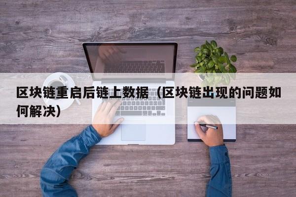 区块链重启后链上数据（区块链出现的问题如何解决）