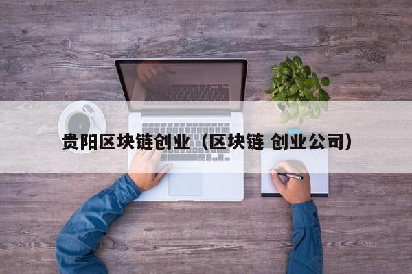 贵阳区块链创业（区块链 创业公司）