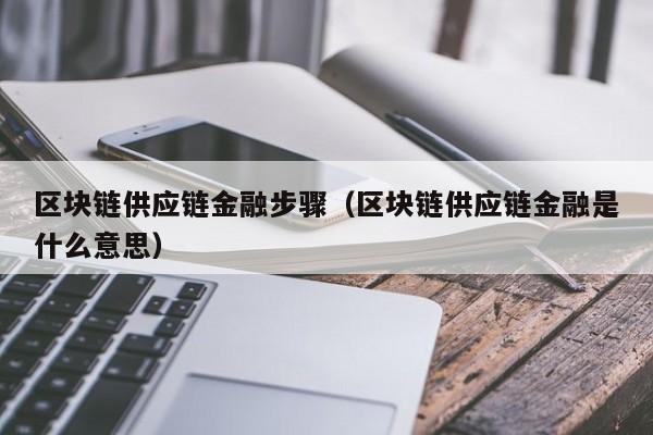 区块链供应链金融步骤（区块链供应链金融是什么意思）