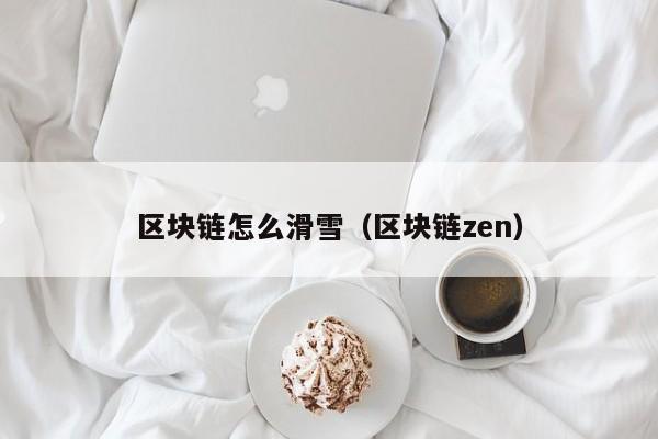 区块链怎么滑雪（区块链zen）